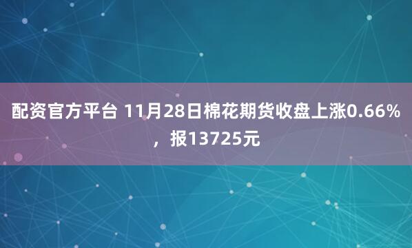 配资官方平台 11月28日棉花期货收盘上涨0.66%，报13725元