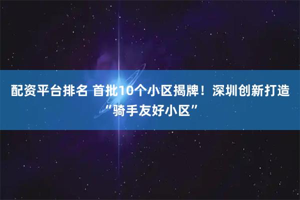 配资平台排名 首批10个小区揭牌！深圳创新打造“骑手友好小区”
