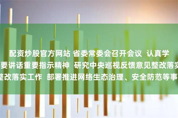 配资炒股官方网站 省委常委会召开会议  认真学习贯彻习近平总书记重要讲话重要指示精神  研究中央巡视反馈意见整改落实工作  部署推进网络生态治理、安全防范等事项  黄坤明主持会议
