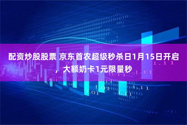 配资炒股股票 京东首农超级秒杀日1月15日开启，大额奶卡1元限量秒