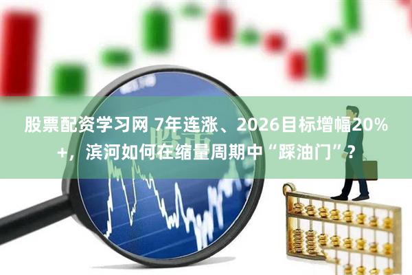 股票配资学习网 7年连涨、2026目标增幅20%+，滨河如何在缩量周期中“踩油门”？