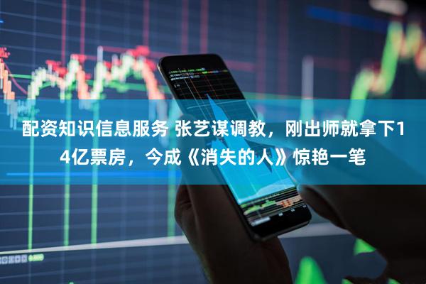 配资知识信息服务 张艺谋调教，刚出师就拿下14亿票房，今成《消失的人》惊艳一笔