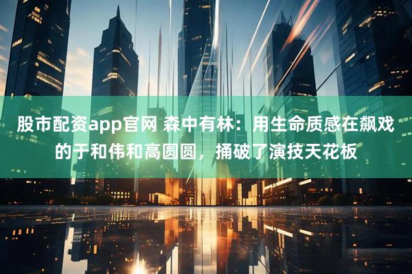 股市配资app官网 森中有林：用生命质感在飙戏的于和伟和高圆圆，捅破了演技天花板