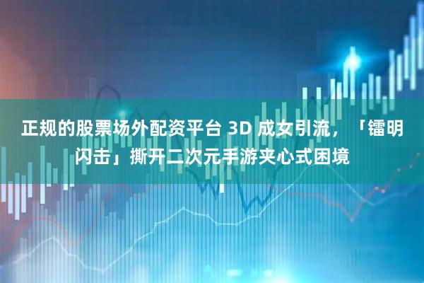 正规的股票场外配资平台 3D 成女引流，「镭明闪击」撕开二次元手游夹心式困境