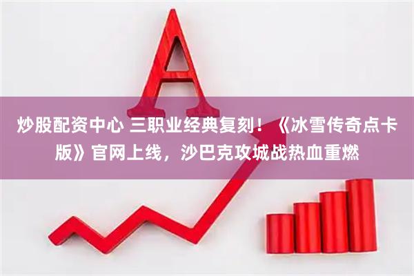 炒股配资中心 三职业经典复刻！《冰雪传奇点卡版》官网上线，沙巴克攻城战热血重燃