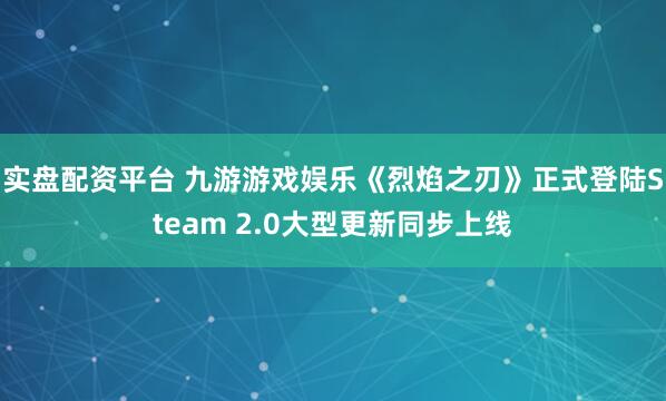 实盘配资平台 九游游戏娱乐《烈焰之刃》正式登陆Steam 2.0大型更新同步上线