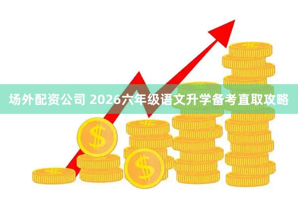 场外配资公司 2026六年级语文升学备考直取攻略