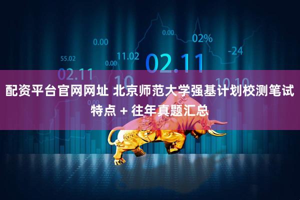 配资平台官网网址 北京师范大学强基计划校测笔试特点 + 往年真题汇总