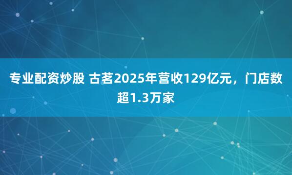 专业配资炒股 古茗2025年营收129亿元,门店数超1.3万家