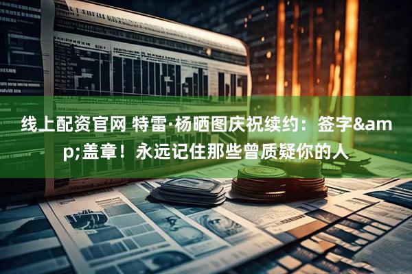 线上配资官网 特雷·杨晒图庆祝续约：签字&盖章！永远记住那些曾质疑你的人