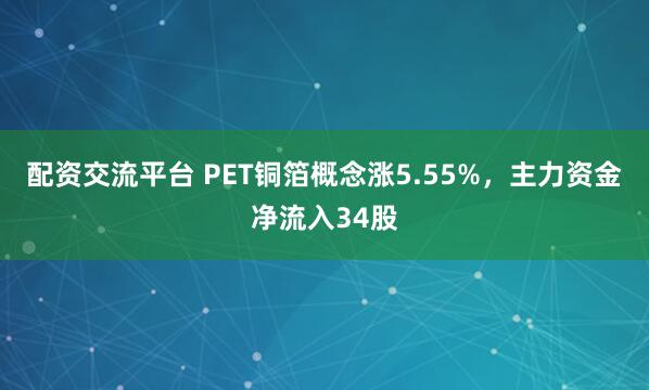 配资交流平台 PET铜箔概念涨5.55%，主力资金净流入34股