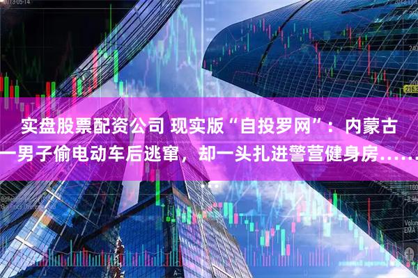 实盘股票配资公司 现实版“自投罗网”：内蒙古一男子偷电动车后逃窜，却一头扎进警营健身房……