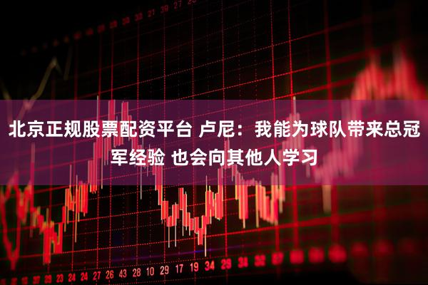 北京正规股票配资平台 卢尼：我能为球队带来总冠军经验 也会向其他人学习