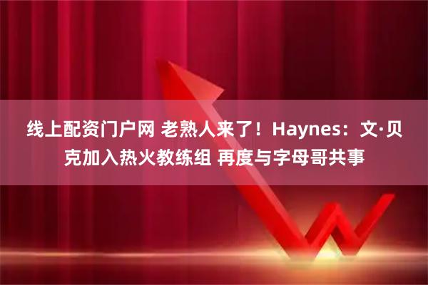 线上配资门户网 老熟人来了！Haynes：文·贝克加入热火教练组 再度与字母哥共事