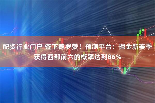 配资行业门户 签下德罗赞！预测平台：掘金新赛季获得西部前六的概率达到86%