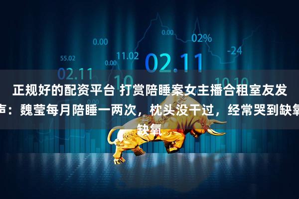 正规好的配资平台 打赏陪睡案女主播合租室友发声：魏莹每月陪睡一两次，枕头没干过，经常哭到缺氧