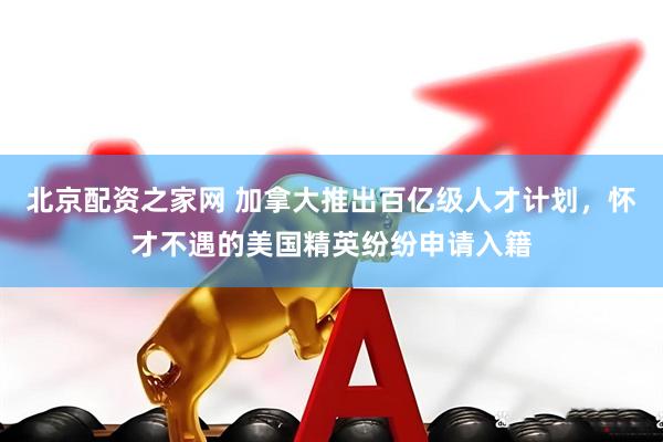 北京配资之家网 加拿大推出百亿级人才计划，怀才不遇的美国精英纷纷申请入籍