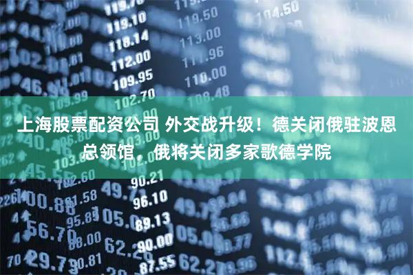 上海股票配资公司 外交战升级!德关闭俄驻波恩总领馆,俄将关闭多家歌德学院